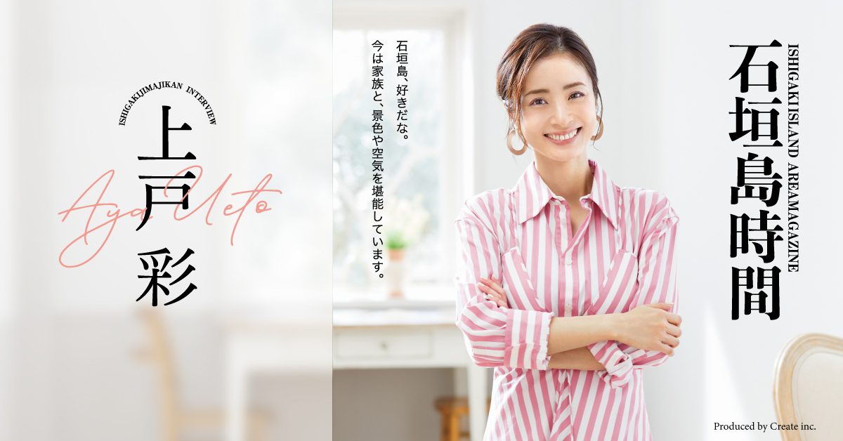 石垣島時間～上戸 彩さん Special Interview～ 株式会社クリエイト